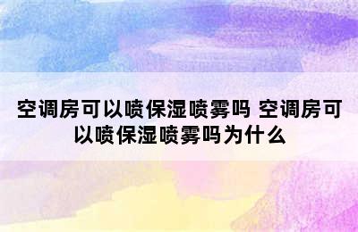 空调房可以喷保湿喷雾吗 空调房可以喷保湿喷雾吗为什么